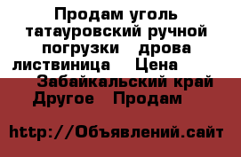 Продам уголь татауровский ручной погрузки...дрова листвиница. › Цена ­ 4 000 - Забайкальский край Другое » Продам   